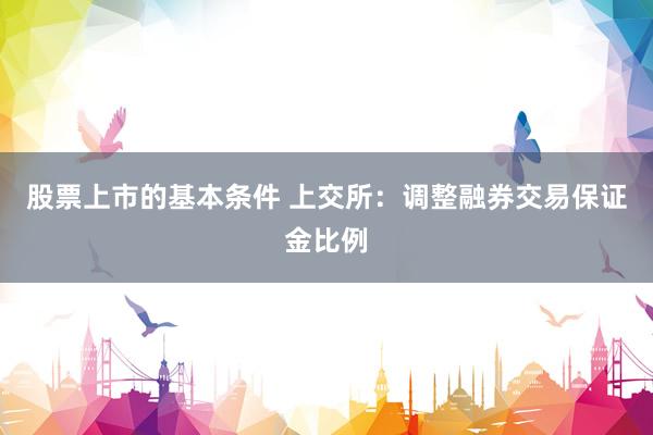 股票上市的基本条件 上交所：调整融券交易保证金比例