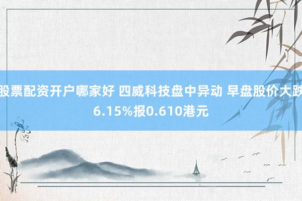 股票配资开户哪家好 四威科技盘中异动 早盘股价大跌6.15%报0.610港元