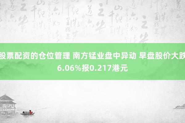 股票配资的仓位管理 南方锰业盘中异动 早盘股价大跌6.06%报0.217港元