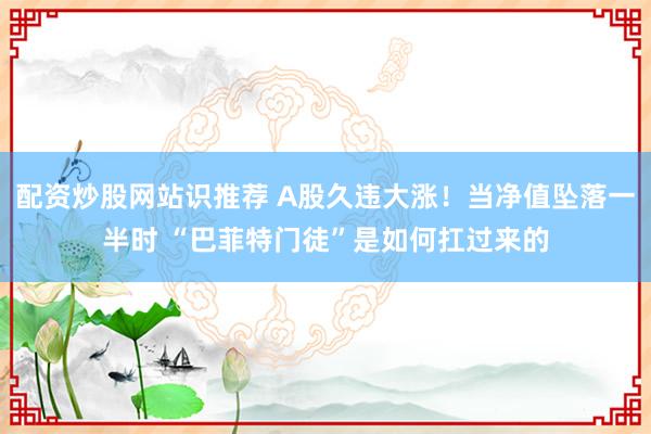 配资炒股网站识推荐 A股久违大涨！当净值坠落一半时 “巴菲特门徒”是如何扛过来的