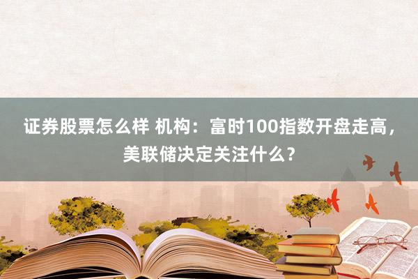 证券股票怎么样 机构：富时100指数开盘走高，美联储决定关注什么？