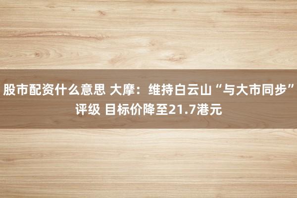 股市配资什么意思 大摩：维持白云山“与大市同步”评级 目标价降至21.7港元