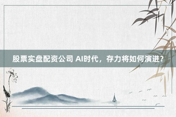 股票实盘配资公司 AI时代，存力将如何演进？