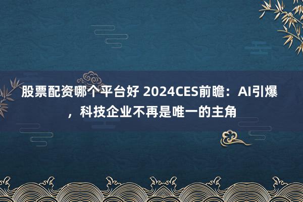 股票配资哪个平台好 2024CES前瞻：AI引爆 ，科技企业不再是唯一的主角