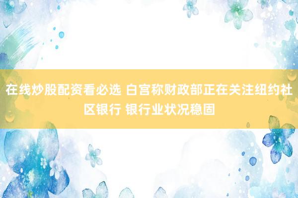 在线炒股配资看必选 白宫称财政部正在关注纽约社区银行 银行业状况稳固