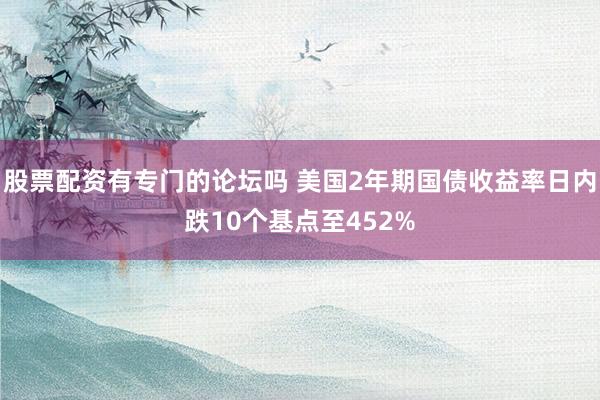 股票配资有专门的论坛吗 美国2年期国债收益率日内跌10个基点至452%