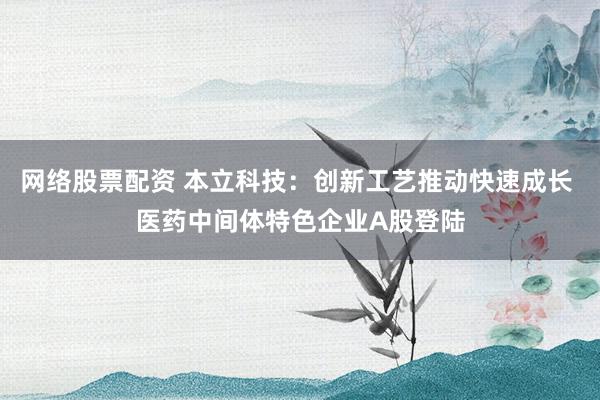 网络股票配资 本立科技：创新工艺推动快速成长 医药中间体特色企业A股登陆