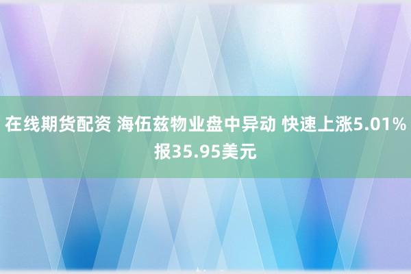 在线期货配资 海伍兹物业盘中异动 快速上涨5.01%报35.95美元