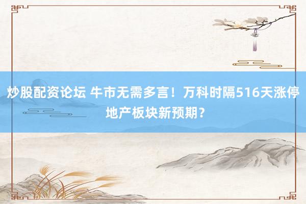 炒股配资论坛 牛市无需多言！万科时隔516天涨停 地产板块新预期？