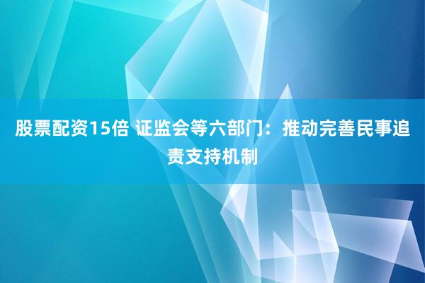 股票配资15倍 证监会等六部门：推动完善民事追责支持机制