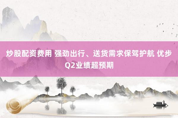 炒股配资费用 强劲出行、送货需求保驾护航 优步Q2业绩超预期