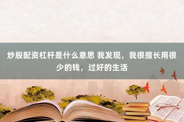 炒股配资杠杆是什么意思 我发现，我很擅长用很少的钱，过好的生活