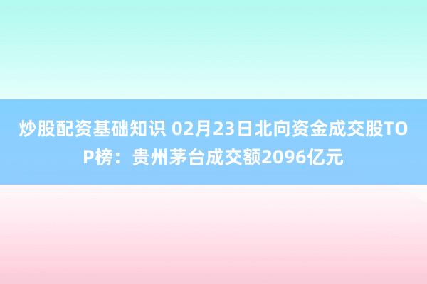 炒股配资基础知识 02月23日北向资金成交股TOP榜：贵州茅台成交额2096亿元