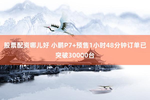 股票配资哪儿好 小鹏P7+预售1小时48分钟订单已突破30000台