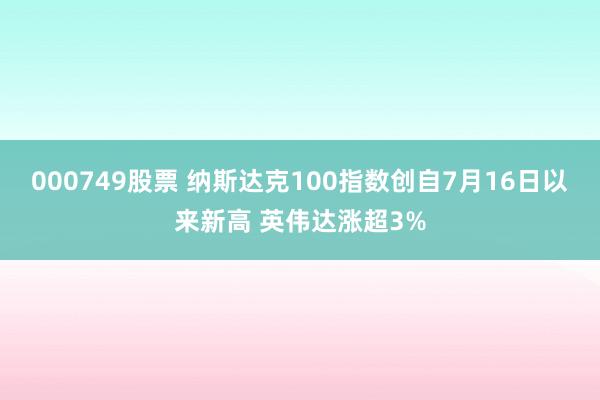 000749股票 纳斯达克100指数创自7月16日以来新高 英伟达涨超3%