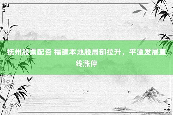 抚州股票配资 福建本地股局部拉升，平潭发展直线涨停