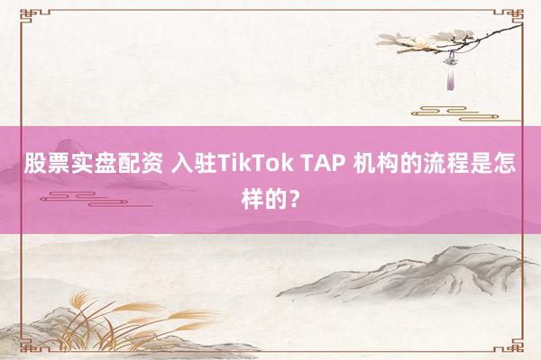 股票实盘配资 入驻TikTok TAP 机构的流程是怎样的？