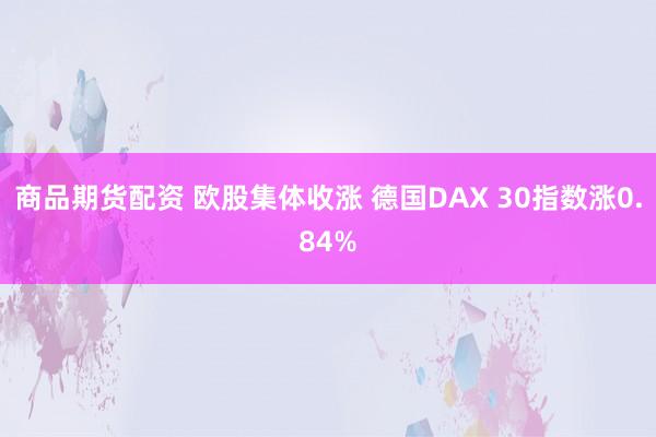 商品期货配资 欧股集体收涨 德国DAX 30指数涨0.84%