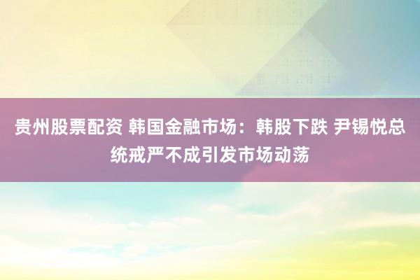 贵州股票配资 韩国金融市场：韩股下跌 尹锡悦总统戒严不成引发市场动荡