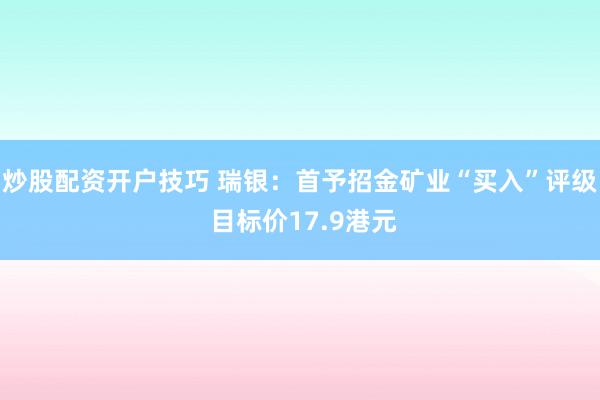 炒股配资开户技巧 瑞银：首予招金矿业“买入”评级 目标价17.9港元