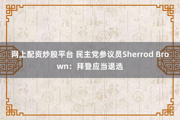 网上配资炒股平台 民主党参议员Sherrod Brown：拜登应当退选