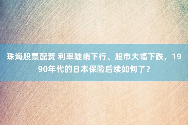 珠海股票配资 利率陡峭下行、股市大幅下跌，1990年代的日本保险后续如何了？