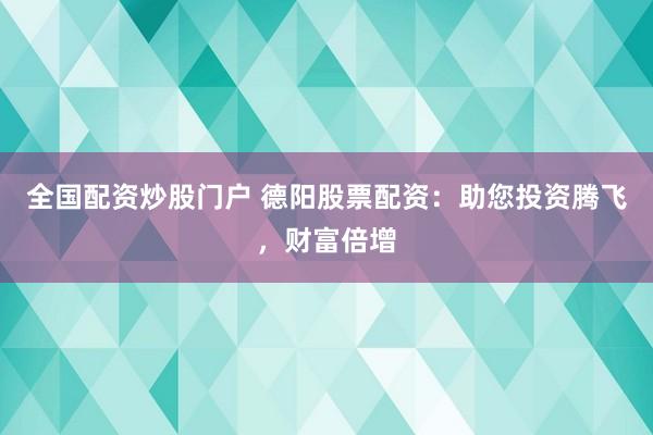 全国配资炒股门户 德阳股票配资：助您投资腾飞，财富倍增