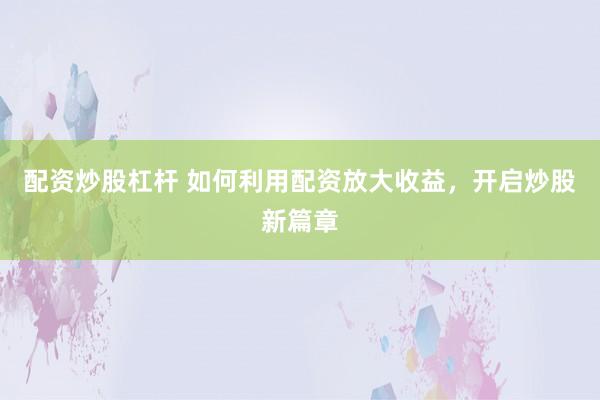 配资炒股杠杆 如何利用配资放大收益，开启炒股新篇章