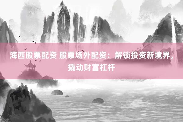 海西股票配资 股票场外配资：解锁投资新境界，撬动财富杠杆