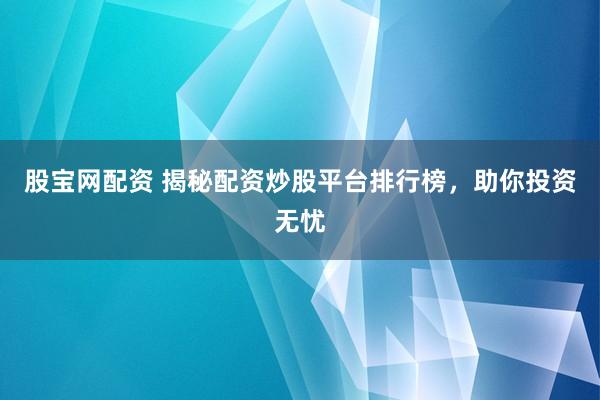 股宝网配资 揭秘配资炒股平台排行榜，助你投资无忧