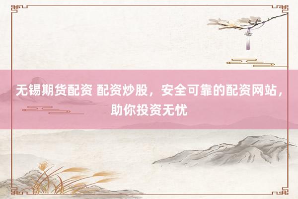 无锡期货配资 配资炒股，安全可靠的配资网站，助你投资无忧