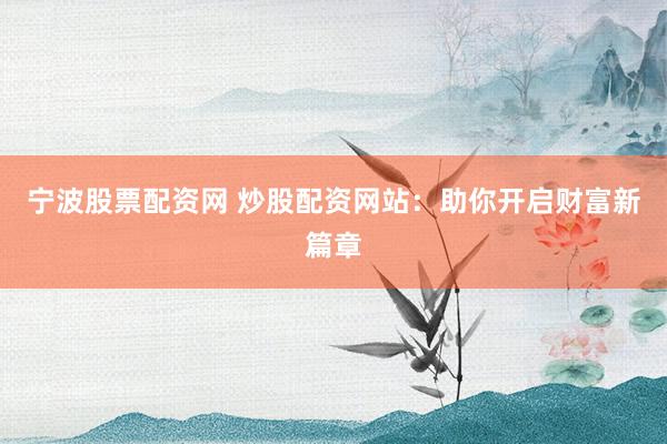 宁波股票配资网 炒股配资网站：助你开启财富新篇章