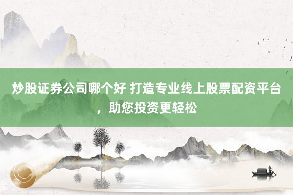 炒股证券公司哪个好 打造专业线上股票配资平台，助您投资更轻松