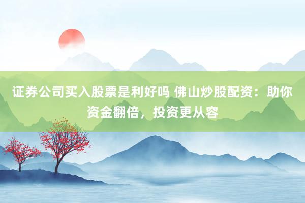 证券公司买入股票是利好吗 佛山炒股配资：助你资金翻倍，投资更从容