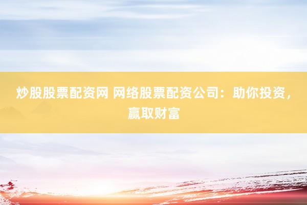 炒股股票配资网 网络股票配资公司：助你投资，赢取财富