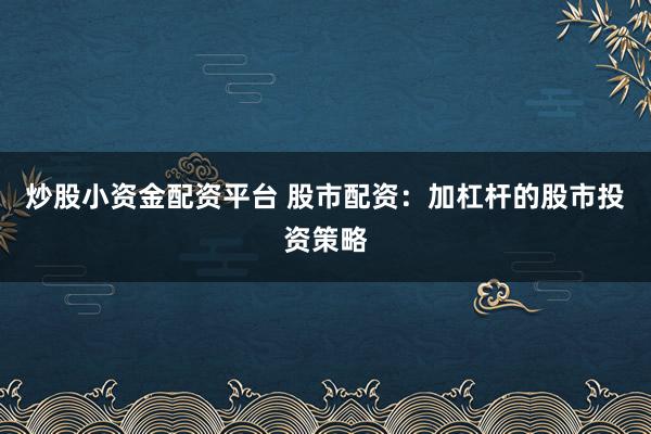 炒股小资金配资平台 股市配资：加杠杆的股市投资策略