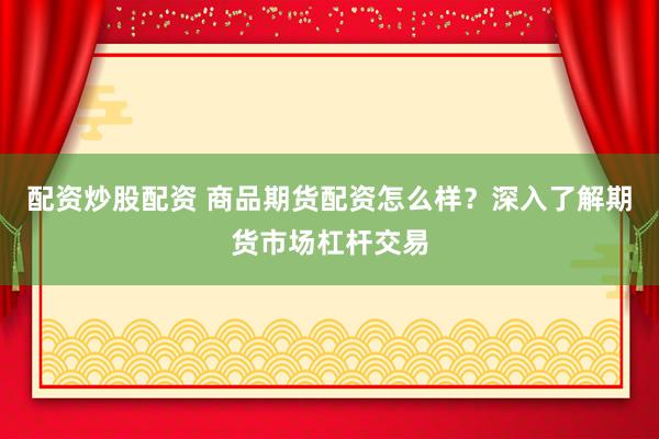 配资炒股配资 商品期货配资怎么样？深入了解期货市场杠杆交易