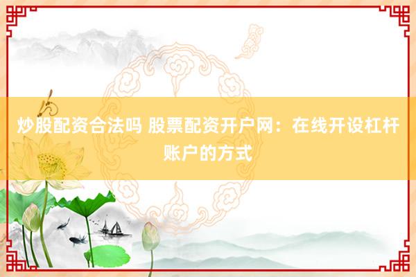 炒股配资合法吗 股票配资开户网：在线开设杠杆账户的方式