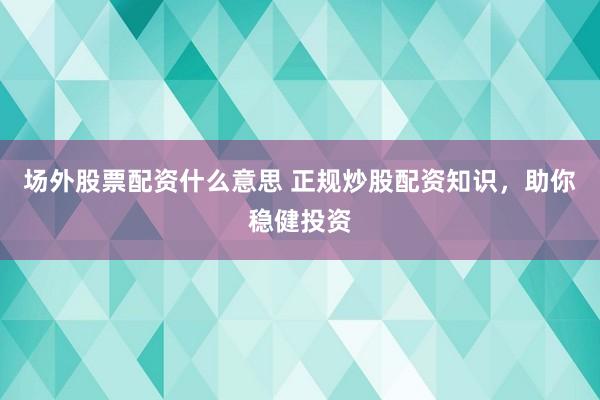 场外股票配资什么意思 正规炒股配资知识，助你稳健投资