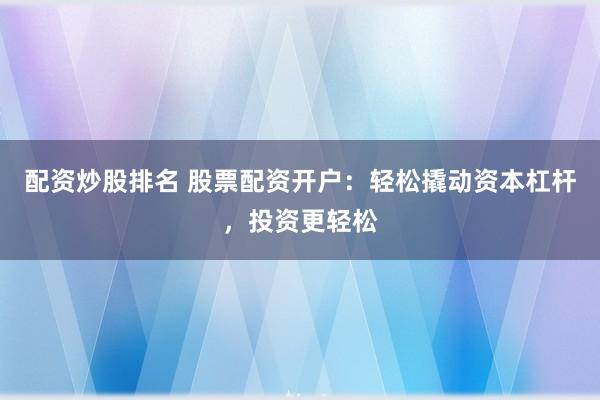 配资炒股排名 股票配资开户：轻松撬动资本杠杆，投资更轻松