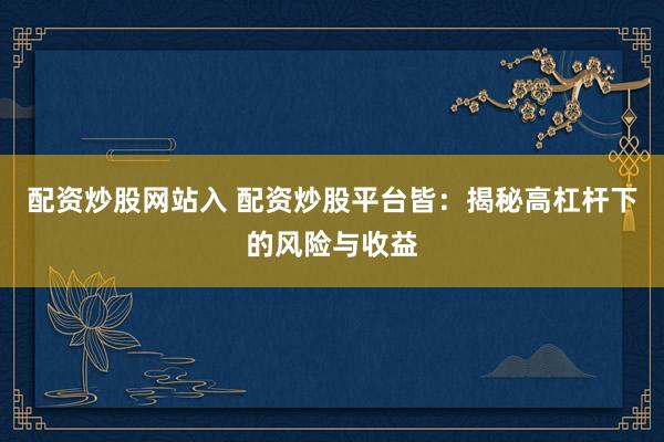 配资炒股网站入 配资炒股平台皆：揭秘高杠杆下的风险与收益