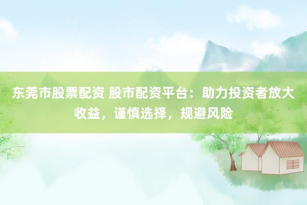 东莞市股票配资 股市配资平台：助力投资者放大收益，谨慎选择，规避风险