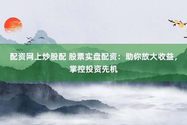 配资网上炒股配 股票实盘配资：助你放大收益，掌控投资先机