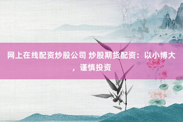 网上在线配资炒股公司 炒股期货配资：以小博大，谨慎投资