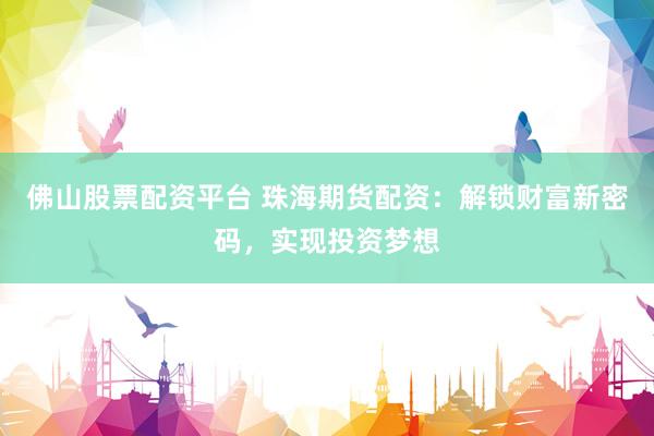 佛山股票配资平台 珠海期货配资：解锁财富新密码，实现投资梦想
