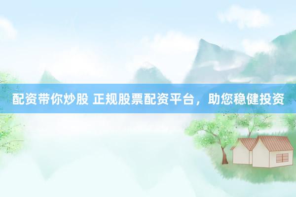 配资带你炒股 正规股票配资平台，助您稳健投资