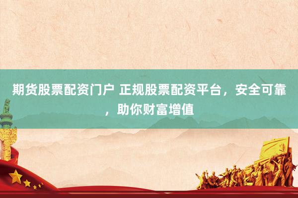 期货股票配资门户 正规股票配资平台，安全可靠，助你财富增值
