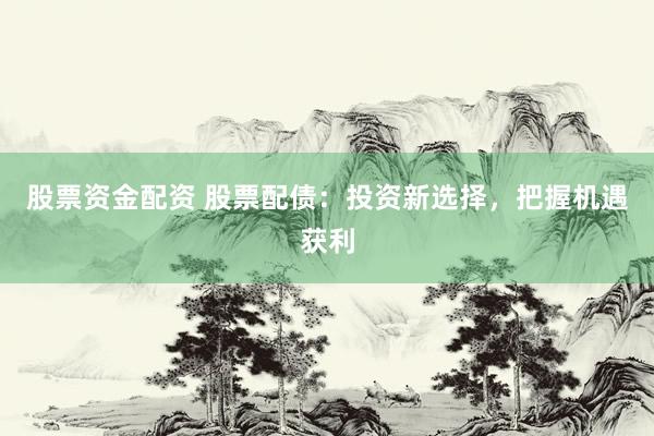 股票资金配资 股票配债：投资新选择，把握机遇获利
