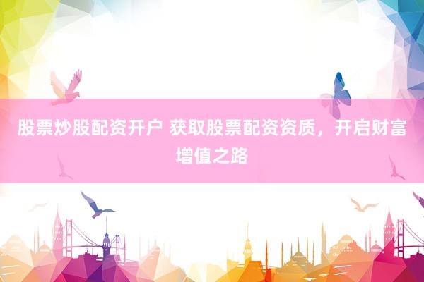 股票炒股配资开户 获取股票配资资质，开启财富增值之路