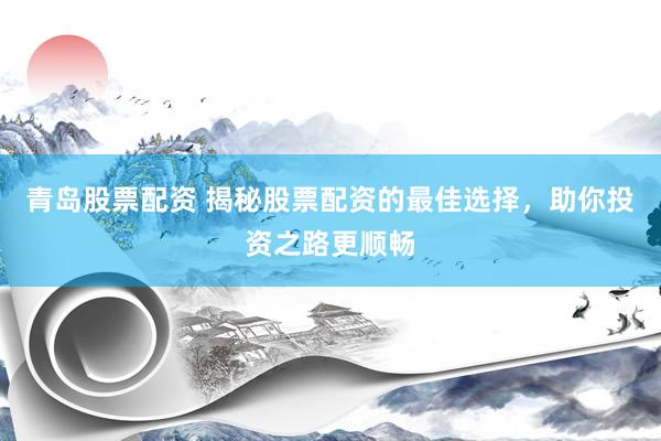青岛股票配资 揭秘股票配资的最佳选择，助你投资之路更顺畅